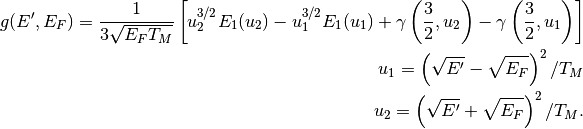 g(E',E_F) = \frac{1}{3\sqrt{E_F T_M}} \left [ u_2^{3/2} E_1 (u_2) -
u_1^{3/2} E_1 (u_1) + \gamma \left ( \frac{3}{2}, u_2 \right ) - \gamma
\left ( \frac{3}{2}, u_1 \right ) \right ] \\ u_1 = \left ( \sqrt{E'} -
\sqrt{E_F} \right )^2 / T_M \\ u_2 = \left ( \sqrt{E'} + \sqrt{E_F}
\right )^2 / T_M.