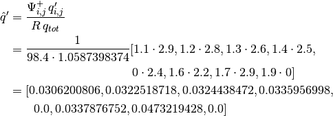 \hat{q}' &= \frac{\Psi_{i, j}^{+} \, q'_{i, j}}{R \, q_{tot}} \\
         &= \frac{1}{98.4 \cdot 1.0587398374}
          [1.1 \cdot 2.9, 1.2 \cdot 2.8, 1.3 \cdot 2.6, 1.4 \cdot 2.5, \\
         & \qquad \qquad \qquad \qquad \qquad 0 \cdot 2.4, 1.6 \cdot 2.2, 1.7 \cdot 2.9, 1.9 \cdot 0] \\
         &= [0.0306200806, 0.0322518718, 0.0324438472, 0.0335956998, \\
         & \qquad 0.0, 0.0337876752, 0.0473219428, 0.0]